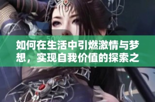 如何在生活中引燃激情与梦想，实现自我价值的探索之旅