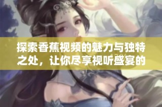 探索香蕉视频的魅力与独特之处，让你尽享视听盛宴的全新体验