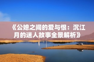 《公媳之间的爱与恨：沉江月的迷人故事全景解析》