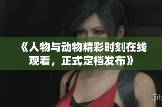 《人物与动物精彩时刻在线观看，正式定档发布》