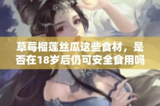 草莓榴莲丝瓜这些食材，是否在18岁后仍可安全食用吗