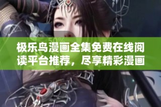 极乐鸟漫画全集免费在线阅读平台推荐，尽享精彩漫画体验