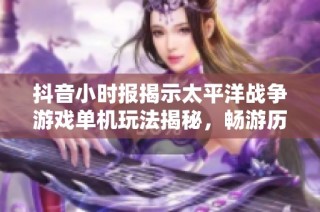 抖音小时报揭示太平洋战争游戏单机玩法揭秘，畅游历史战场体验无限乐趣