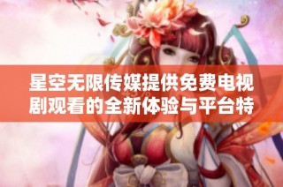 星空无限传媒提供免费电视剧观看的全新体验与平台特色探讨