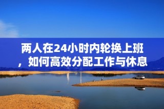 两人在24小时内轮换上班，如何高效分配工作与休息时间