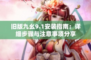 旧版九幺9.1安装指南：详细步骤与注意事项分享