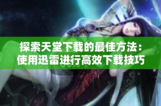 探索天堂下载的最佳方法：使用迅雷进行高效下载技巧与指南