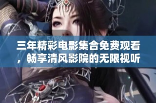 三年精彩电影集合免费观看，畅享清风影院的无限视听盛宴