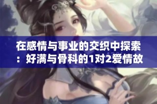在感情与事业的交织中探索：好满与骨科的1对2爱情故事