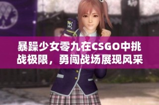 暴躁少女零九在CSGO中挑战极限，勇闯战场展现风采