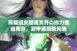 熊猫班女团成员齐心协力重返舞台，卸甲展现新风貌
