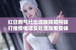 红日燃气灶出现故障如何拨打维修电话及处理指南整体分析