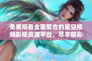 免费观看全面聚合的星空视频影视资源平台，尽享精彩内容
