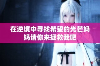 在逆境中寻找希望的光芒妈妈请你来拯救我吧