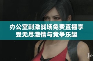 办公室刺激战场免费直播享受无尽激情与竞争乐趣
