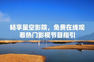 畅享星空影院，免费在线观看热门影视节目指引