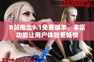 B站推出9.1免费版本，丰富功能让用户体验更畅快