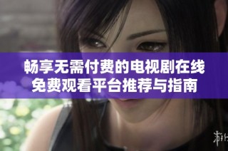 畅享无需付费的电视剧在线免费观看平台推荐与指南