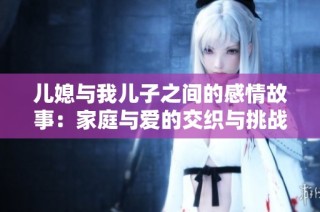 儿媳与我儿子之间的感情故事：家庭与爱的交织与挑战