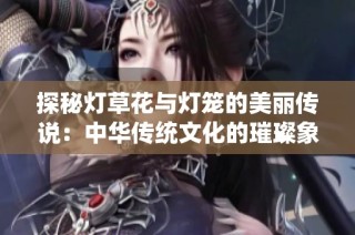 探秘灯草花与灯笼的美丽传说：中华传统文化的璀璨象征