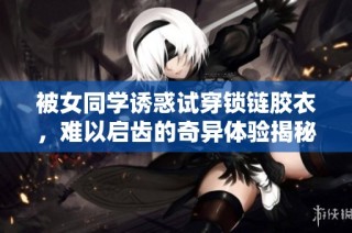 被女同学诱惑试穿锁链胶衣，难以启齿的奇异体验揭秘