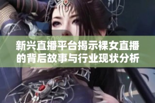 新兴直播平台揭示裸女直播的背后故事与行业现状分析