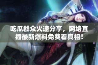 吃瓜群众火速分享，网络直播最新爆料免费看真相！