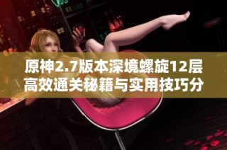 原神2.7版本深境螺旋12层高效通关秘籍与实用技巧分享