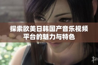 探索欧美日韩国产音乐视频平台的魅力与特色