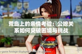 荒岛上的亲情考验：公媳关系如何突破困境与挑战