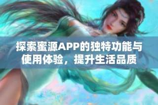 探索蜜源APP的独特功能与使用体验，提升生活品质