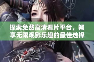 探索免费高清看片平台，畅享无限观影乐趣的最佳选择