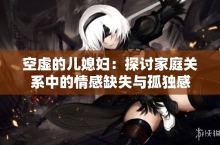 空虚的儿媳妇：探讨家庭关系中的情感缺失与孤独感