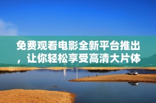 免费观看电影全新平台推出，让你轻松享受高清大片体验