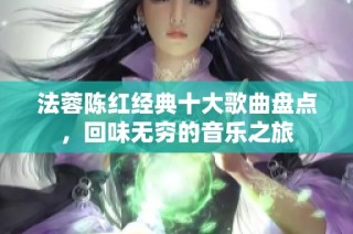 法蓉陈红经典十大歌曲盘点，回味无穷的音乐之旅