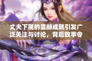 丈夫下属的显赫成就引发广泛关注与讨论，背后故事令人深思