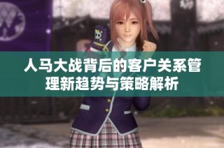 人马大战背后的客户关系管理新趋势与策略解析