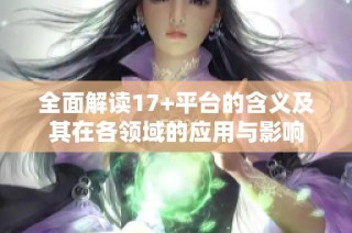 全面解读17+平台的含义及其在各领域的应用与影响