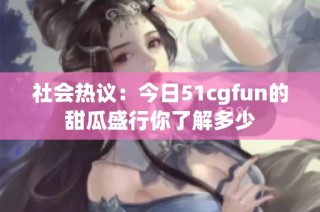 社会热议：今日51cgfun的甜瓜盛行你了解多少