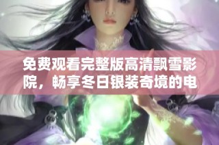 免费观看完整版高清飘雪影院，畅享冬日银装奇境的电影体验