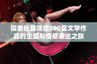 探索色翁荡熄300篇文学作品的主题与情感表达之旅