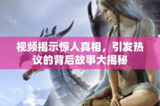 视频揭示惊人真相，引发热议的背后故事大揭秘