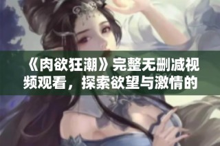 《肉欲狂潮》完整无删减视频观看，探索欲望与激情的极致体验