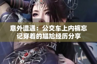 意外遭遇：公交车上内裤忘记穿着的尴尬经历分享