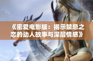 《密爱电影版：揭示禁忌之恋的动人故事与深层情感》