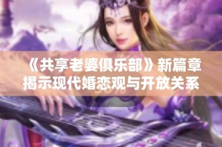 《共享老婆俱乐部》新篇章揭示现代婚恋观与开放关系的深层思考