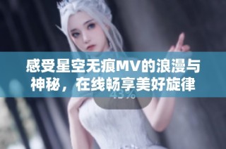 感受星空无痕MV的浪漫与神秘，在线畅享美好旋律