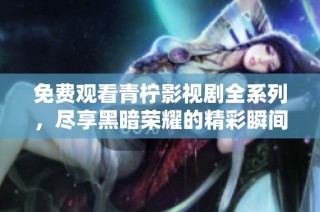 免费观看青柠影视剧全系列，尽享黑暗荣耀的精彩瞬间