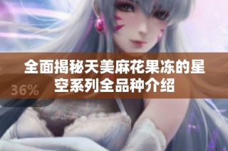 全面揭秘天美麻花果冻的星空系列全品种介绍