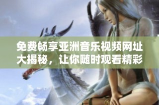 免费畅享亚洲音乐视频网址大揭秘，让你随时观看精彩MV